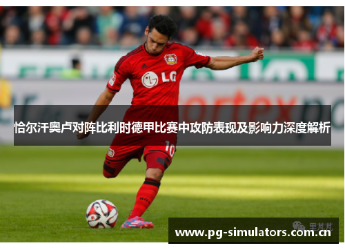 恰尔汗奥卢对阵比利时德甲比赛中攻防表现及影响力深度解析 恰尔汗奥卢对阵比利时德甲比赛中攻防表现及影响力深度解析