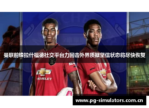 曼联前锋拉什福德社交平台力回击外界质疑坚信状态将尽快恢复 曼联前锋拉什福德社交平台力回击外界质疑坚信状态将尽快恢复